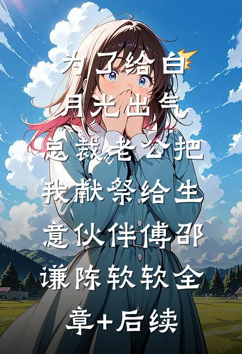 为了给白月光出气，总裁老公把我献祭给生意伙伴傅邵谦陈软软全章+后续
