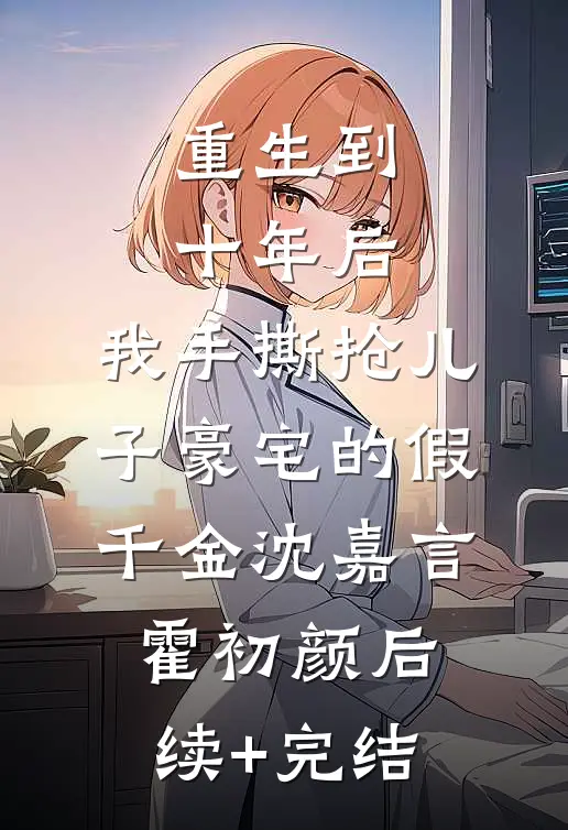 重生到十年后，我手撕抢儿子豪宅的假千金沈嘉言霍初颜后续+完结