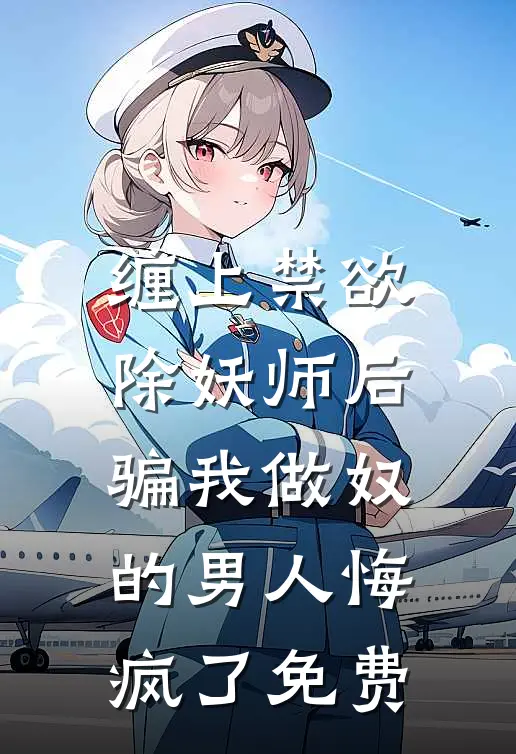 缠上禁欲除妖师后，骗我做奴的男人悔疯了免费