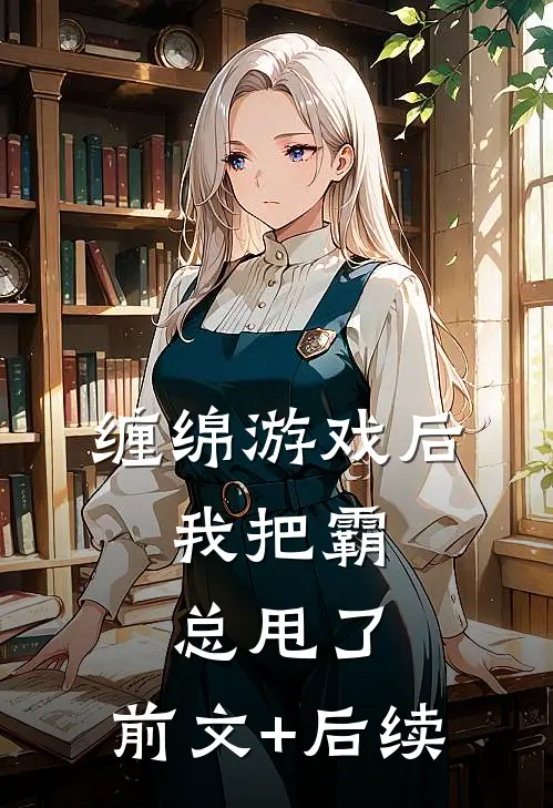 缠绵游戏后，我把霸总甩了:前文+后续