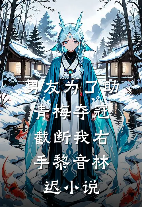 男友为了助青梅夺冠，截断我右手黎音林迟小说