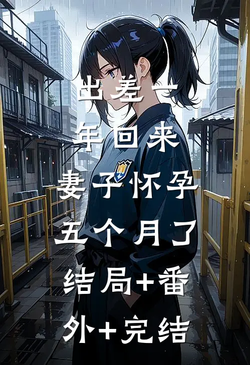 出差一年回来，妻子怀孕五个月了结局+番外+完结