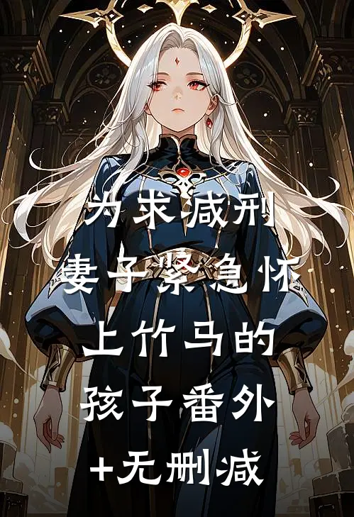 为求减刑，妻子紧急怀上竹马的孩子番外+无删减