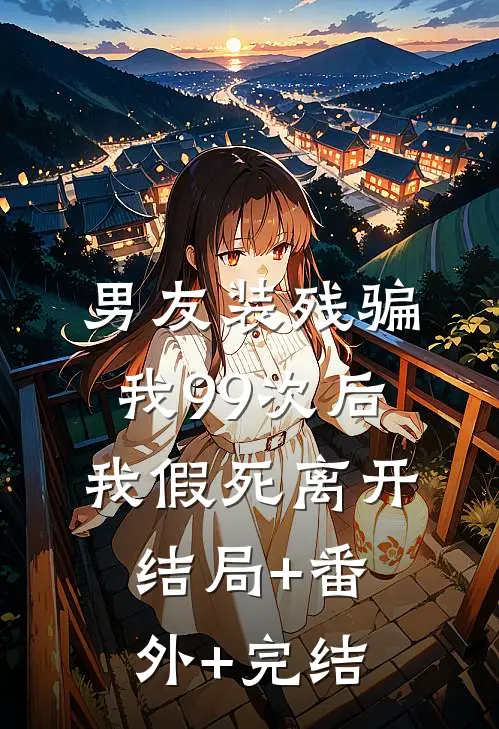 男友装残骗我99次后，我假死离开:结局+番外+完结