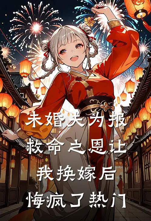未婚夫为报救命之恩让我换嫁后，悔疯了热门