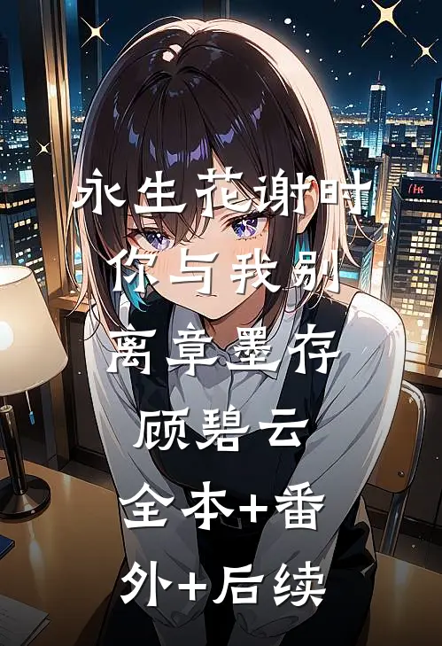 永生花谢时，你与我别离章墨存顾碧云:全本+番外+后续