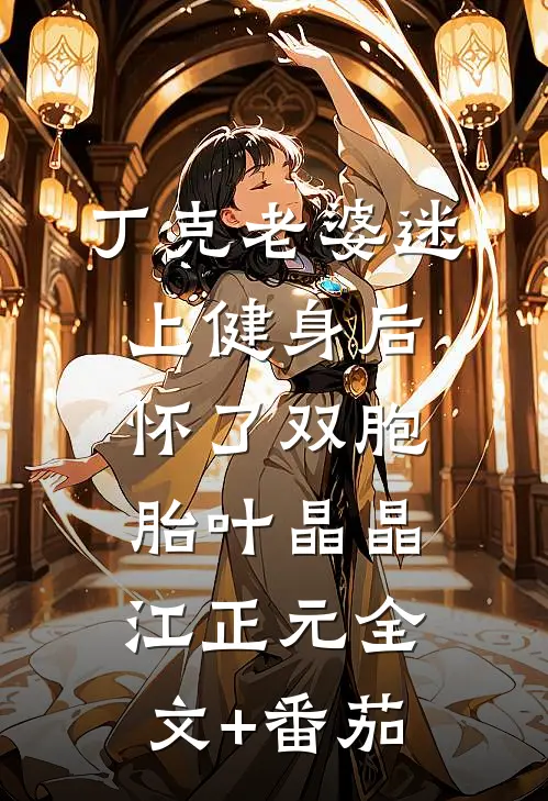 丁克老婆迷上健身后，怀了双胞胎叶晶晶江正元全文+番茄