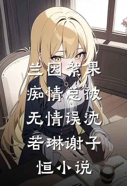 兰因絮果，痴情总被无情误沈若琳谢子恒小说