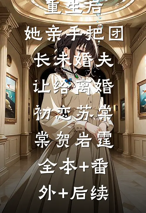 重生后，她亲手把团长未婚夫让给离婚初恋苏棠棠贺岩霆:全本+番外+后续
