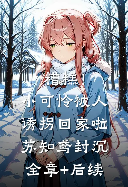 糟糕！小可怜被人诱拐回家啦苏知鸢封沉:全章+后续