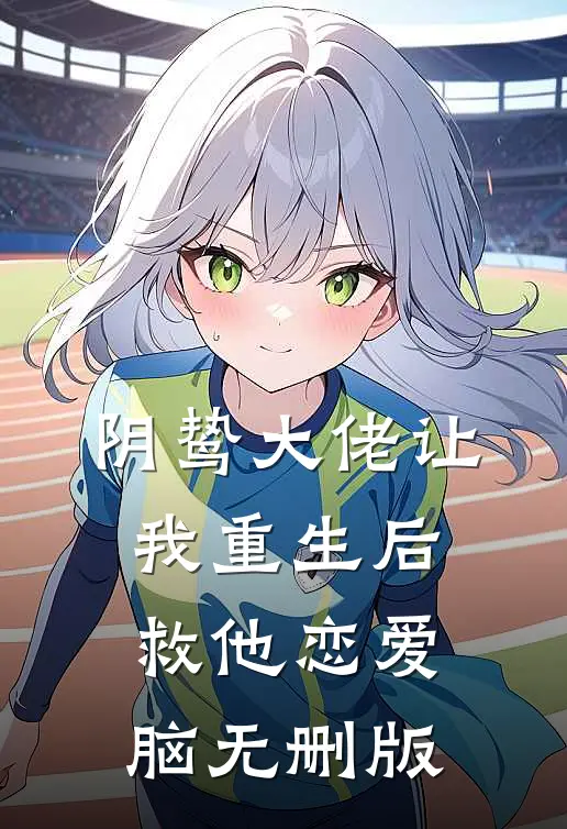 阴鸷大佬让我重生后救他恋爱脑无删版