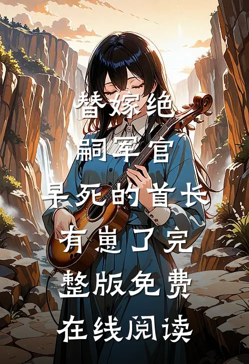 替嫁绝嗣军官，早死的首长有崽了完整版免费在线阅读