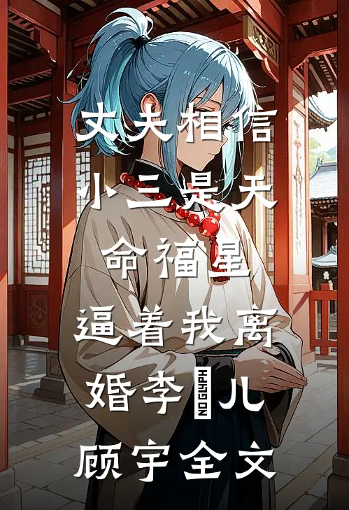 丈夫相信小三是天命福星，逼着我离婚李玥儿顾宇全文