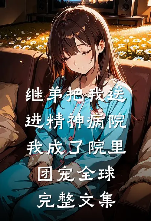 继弟把我送进精神病院，我成了院里团宠全球完整文集