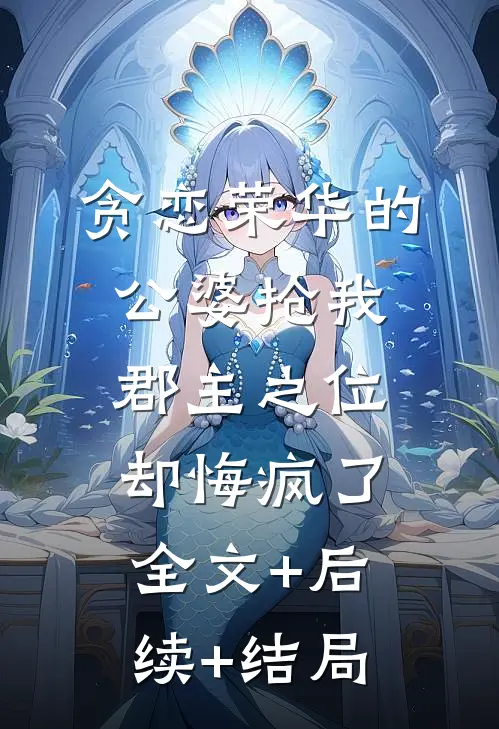 贪恋荣华的公婆抢我郡主之位，却悔疯了全文+后续+结局