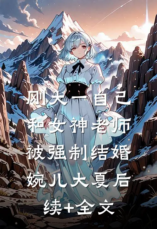 刚大一自己和女神老师被强制结婚婉儿大夏后续+全文