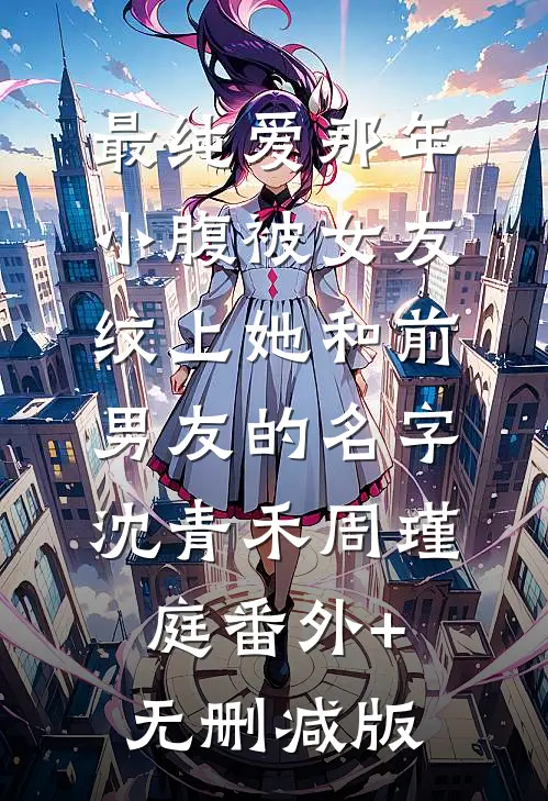 最纯爱那年，小腹被女友纹上她和前男友的名字沈青禾周瑾庭番外+无删减版