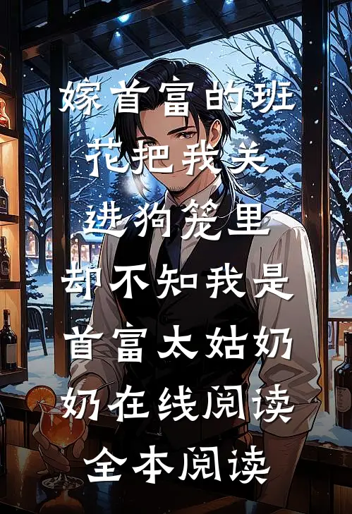嫁首富的班花把我关进狗笼里，却不知我是首富太姑奶奶在线阅读全本阅读