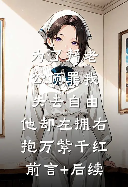 为了帮老公顶罪我失去自由，他却左拥右抱万紫千红前言+后续