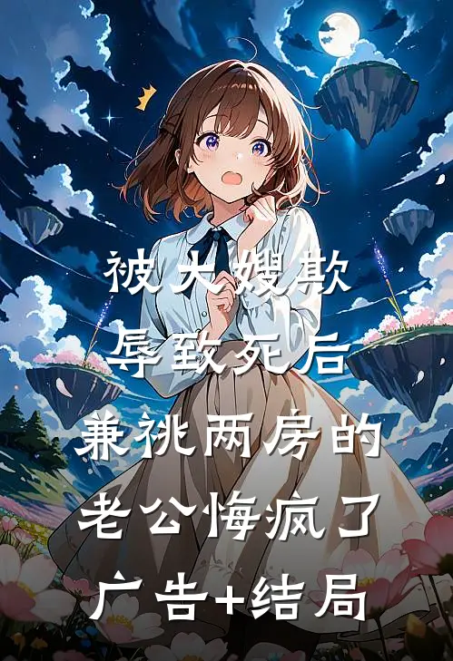 被大嫂欺辱致死后，兼祧两房的老公悔疯了广告+结局