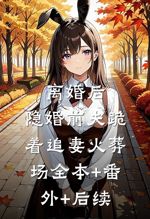 离婚后，隐婚前夫跪着追妻火葬场全本+番外+后续