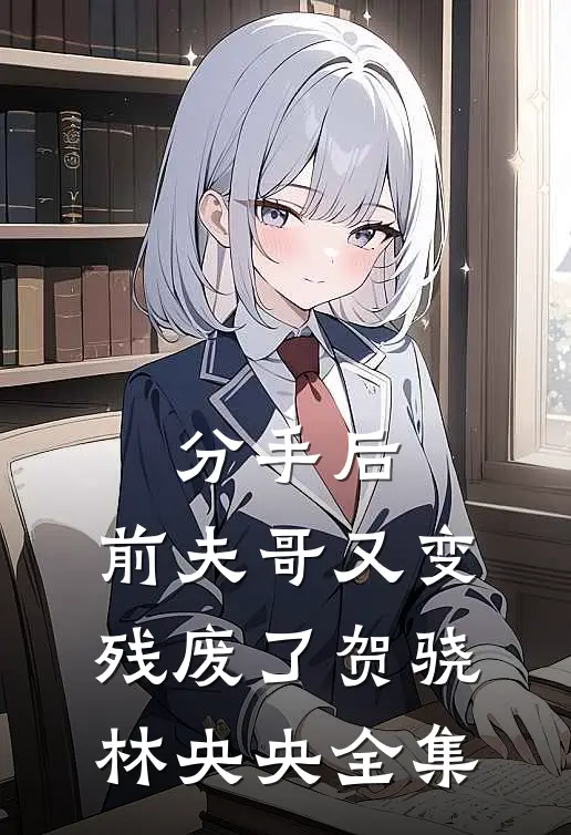 分手后，前夫哥又变残废了贺骁林央央全集