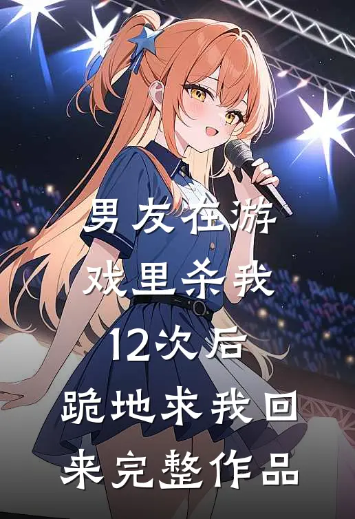 男友在游戏里杀我12次后，跪地求我回来完整作品