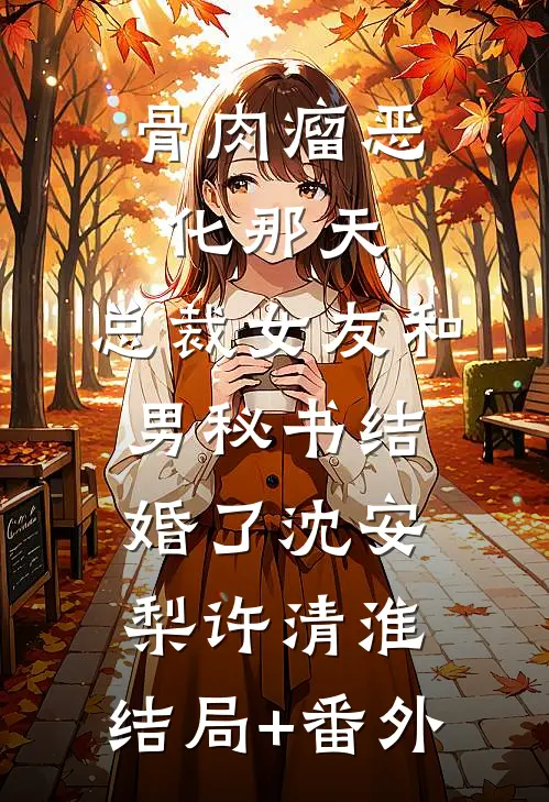 骨肉瘤恶化那天，总裁女友和男秘书结婚了沈安梨许清淮:结局+番外