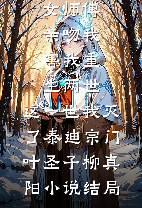 女师傅亲吻我，害我重生两世，这一世我灭了泰迪宗门叶圣子柳真阳小说结局