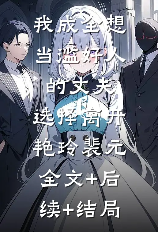 我成全想当滥好人的丈夫，选择离开艳玲裴元:全文+后续+结局