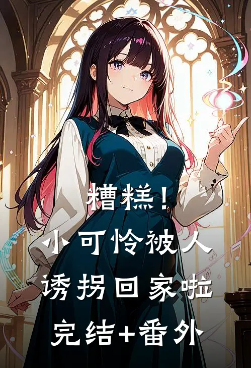 糟糕！小可怜被人诱拐回家啦完结+番外