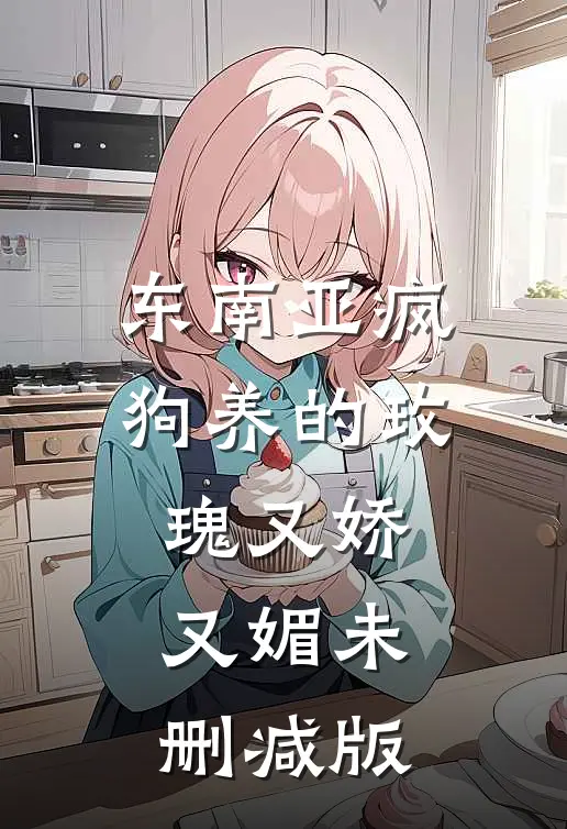 东南亚疯狗养的玫瑰又娇又媚未删减版