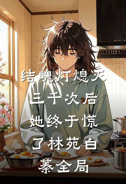 结魄灯熄灭三千次后，她终于慌了林苑白蓁全局
