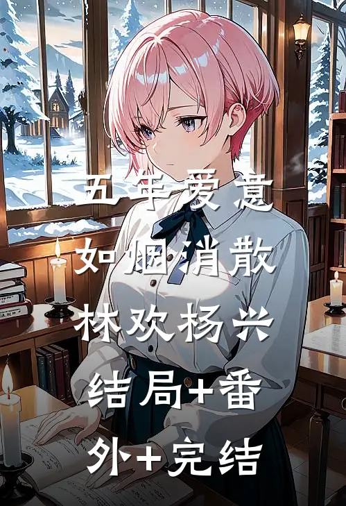 五年爱意，如烟消散林欢杨兴结局+番外+完结