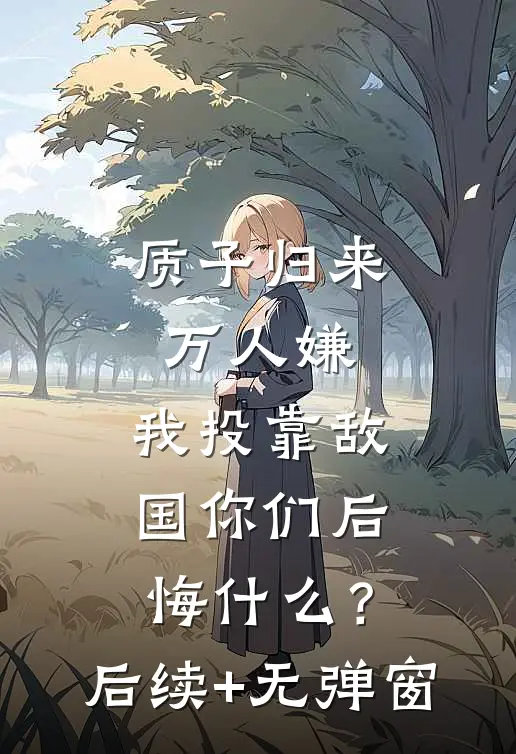 质子归来万人嫌，我投靠敌国你们后悔什么？后续+无弹窗