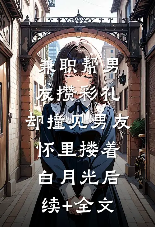 兼职帮男友攒彩礼，却撞见男友怀里搂着白月光后续+全文