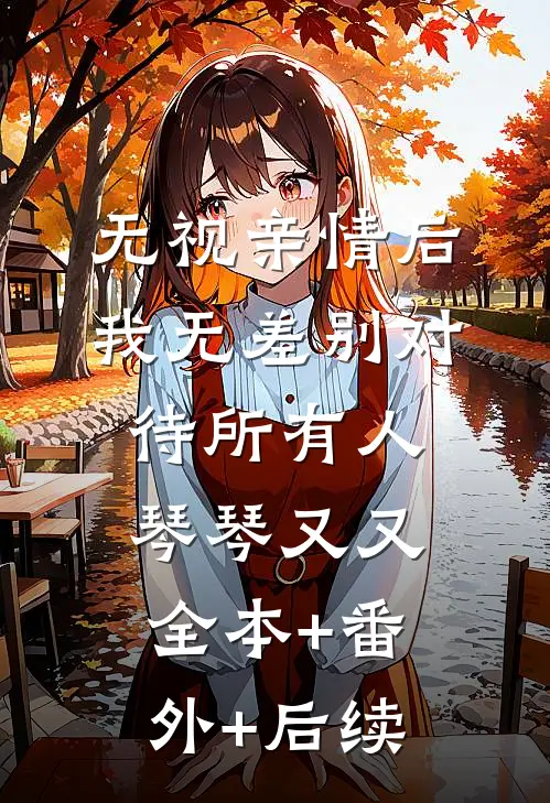 无视亲情后，我无差别对待所有人琴琴又又全本+番外+后续