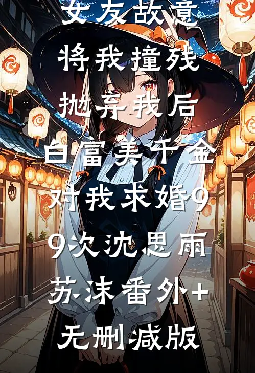 女友故意将我撞残抛弃我后，白富美千金对我求婚99次沈思雨苏沫番外+无删减版