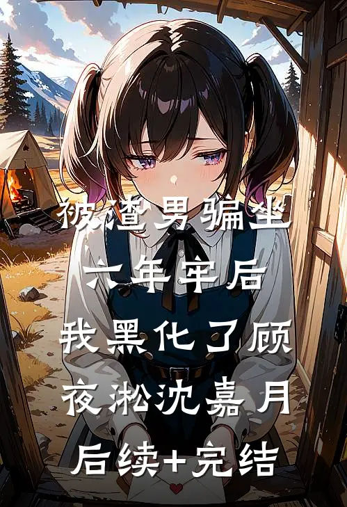 被渣男骗坐六年牢后，我黑化了顾夜淞沈嘉月后续+完结