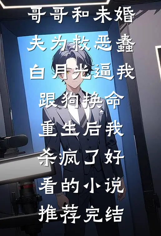 哥哥和未婚夫为救恶蠢白月光逼我跟狗换命，重生后我杀疯了好看的小说推荐完结