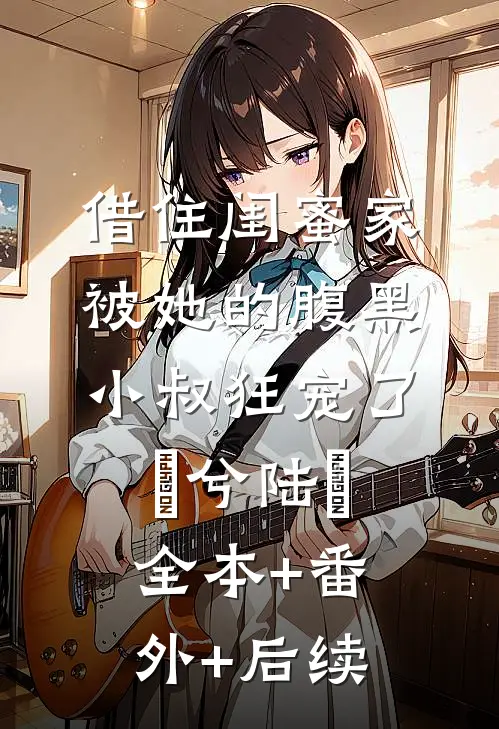 借住闺蜜家，被她的腹黑小叔狂宠了蘭兮陆戰:全本+番外+后续