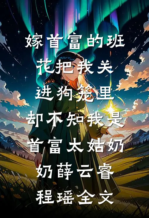嫁首富的班花把我关进狗笼里，却不知我是首富太姑奶奶薛云睿程瑶全文