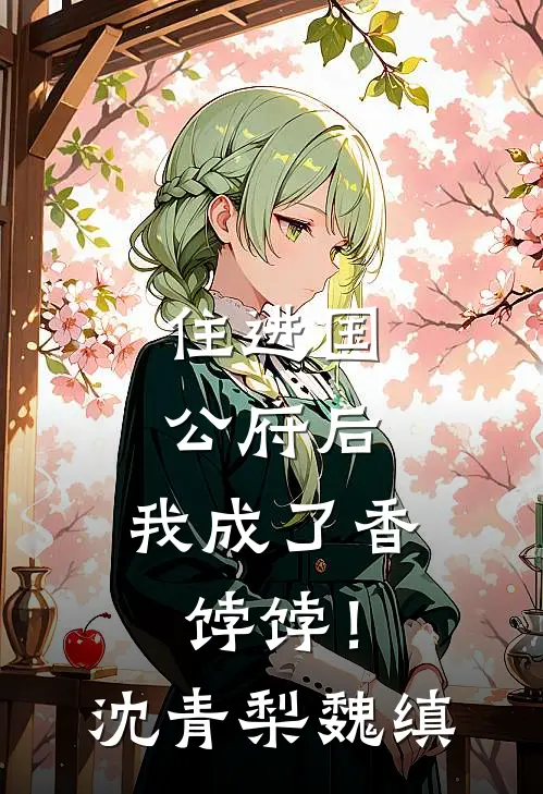 住进国公府后，我成了香饽饽！沈青梨魏缜
