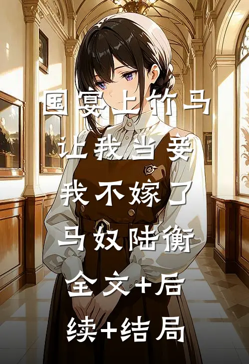 国宴上竹马让我当妾，我不嫁了马奴陆衡:全文+后续+结局