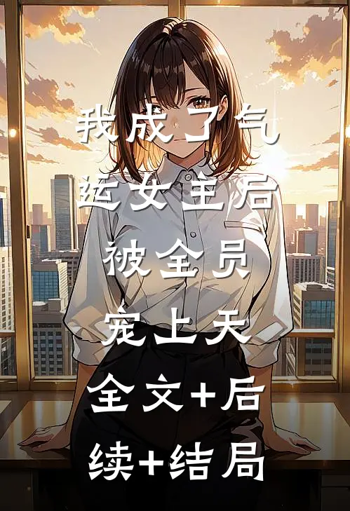 我成了气运女主后，被全员宠上天:全文+后续+结局