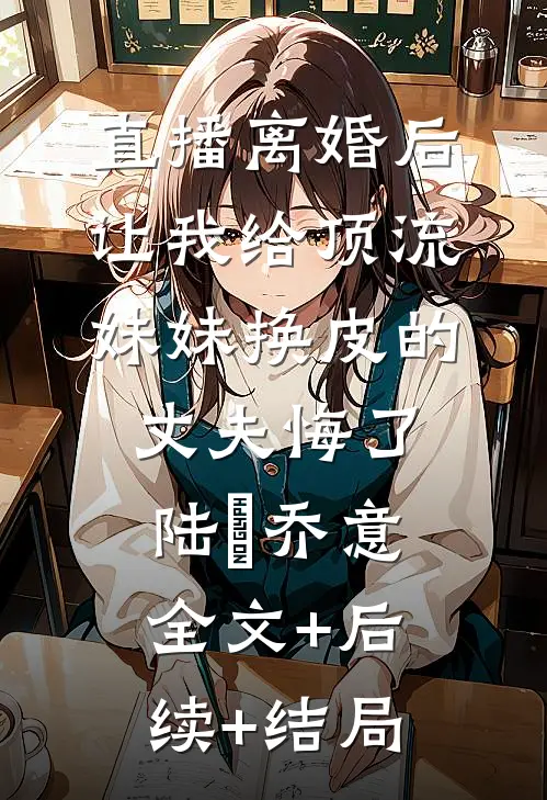 直播离婚后，让我给顶流妹妹换皮的丈夫悔了陆璟乔意全文+后续+结局