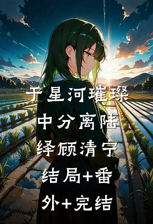 于星河璀璨中分离陆绎顾清宁结局+番外+完结
