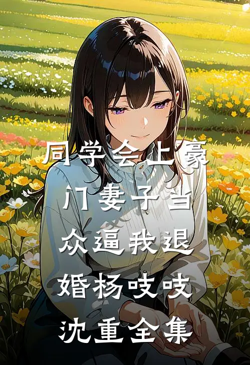 同学会上豪门妻子当众逼我退婚杨吱吱沈重全集