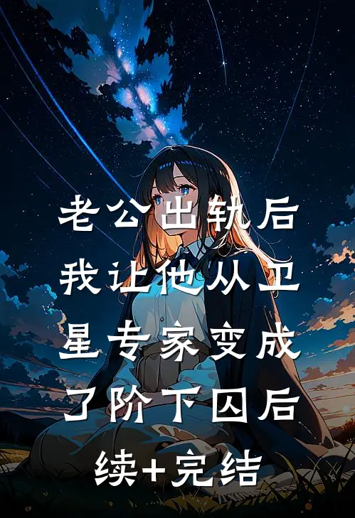 老公出轨后，我让他从卫星专家变成了阶下囚后续+完结
