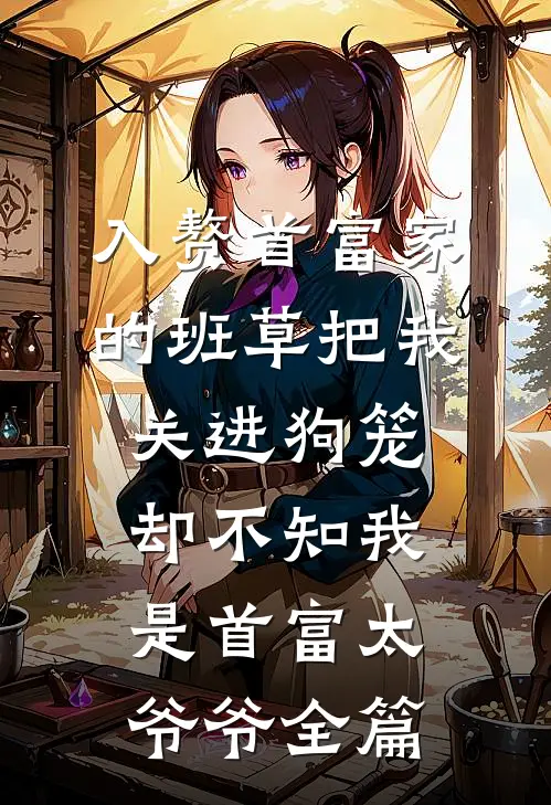 入赘首富家的班草把我关进狗笼，却不知我是首富太爷爷全篇